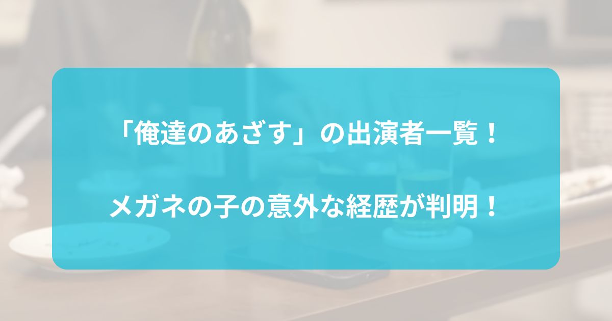 俺達のあざすの出演者一覧。メガネの女性の経歴がすごい